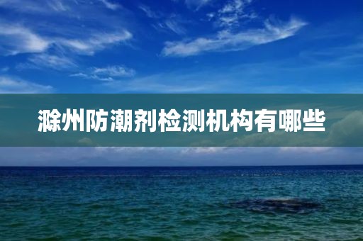 滁州防潮剂检测机构有哪些